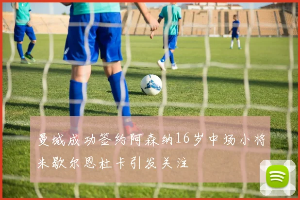 曼城成功签约阿森纳16岁中场小将米歇尔恩杜卡引发关注